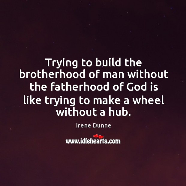 Trying to build the brotherhood of man without the fatherhood of God Irene Dunne Picture Quote