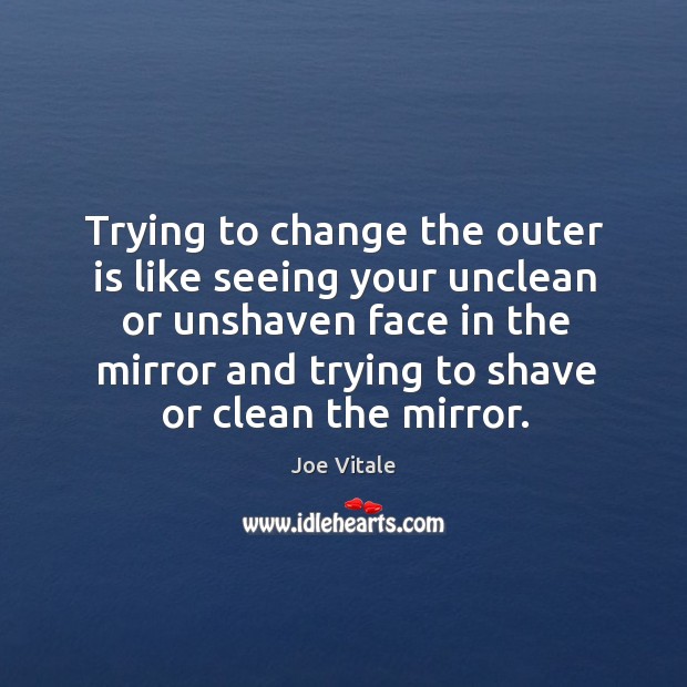 Trying to change the outer is like seeing your unclean or unshaven Joe Vitale Picture Quote