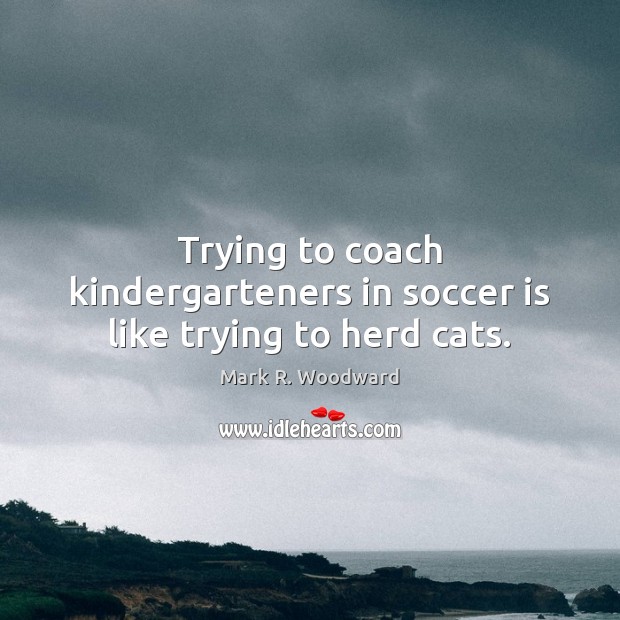 Trying to coach kindergarteners in soccer is like trying to herd cats. Mark R. Woodward Picture Quote