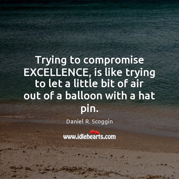 Trying to compromise EXCELLENCE, is like trying to let a little bit Daniel R. Scoggin Picture Quote