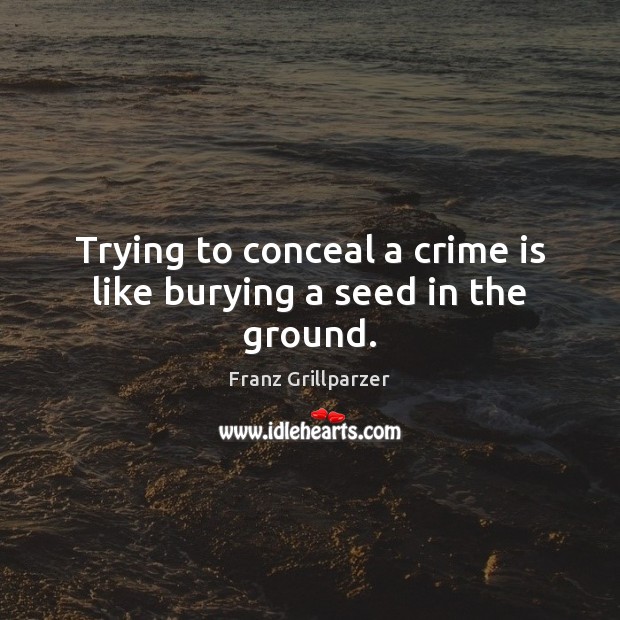 Trying to conceal a crime is like burying a seed in the ground. Franz Grillparzer Picture Quote