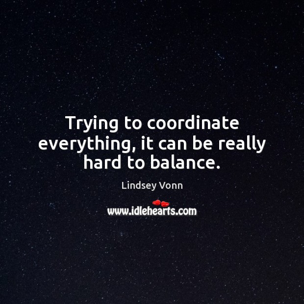 Trying to coordinate everything, it can be really hard to balance. Lindsey Vonn Picture Quote