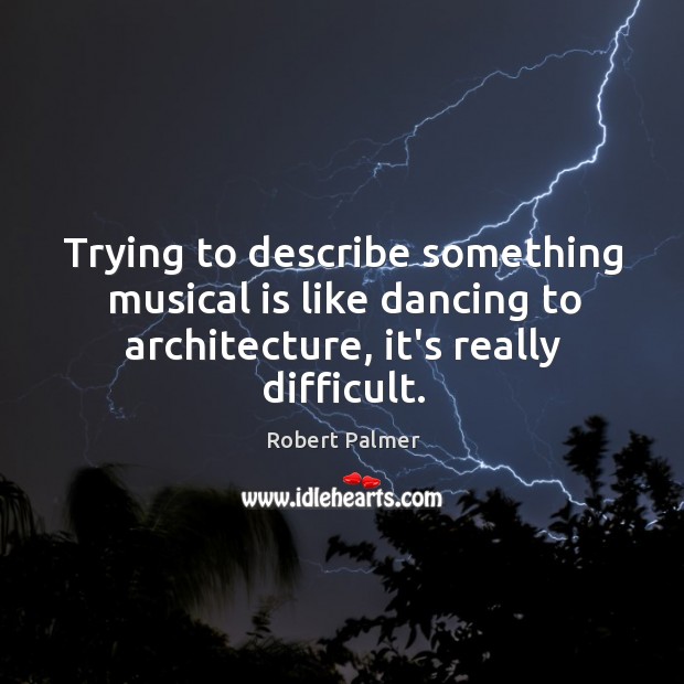 Trying to describe something musical is like dancing to architecture, it’s really Robert Palmer Picture Quote