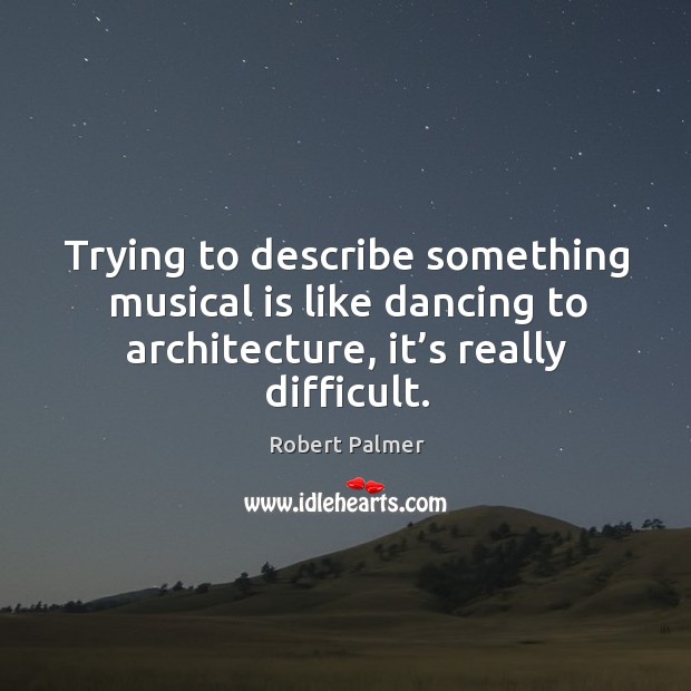 Trying to describe something musical is like dancing to architecture, it’s really difficult. Robert Palmer Picture Quote