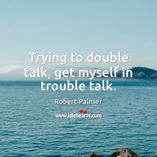 Trying to double talk, get myself in trouble talk. Robert Palmer Picture Quote