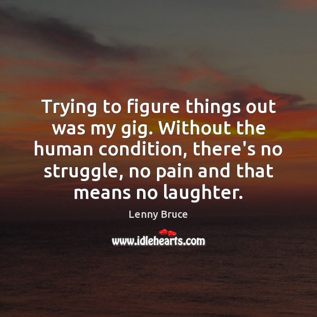 Trying to figure things out was my gig. Without the human condition, Lenny Bruce Picture Quote