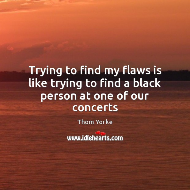 Trying to find my flaws is like trying to find a black person at one of our concerts Thom Yorke Picture Quote