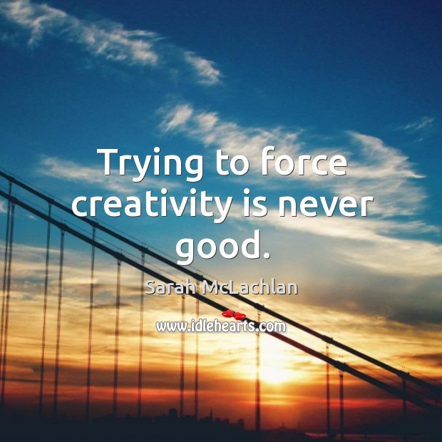 Trying to force creativity is never good. Sarah McLachlan Picture Quote