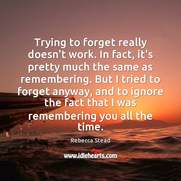 Trying to forget really doesn’t work. In fact, it’s pretty much the Rebecca Stead Picture Quote