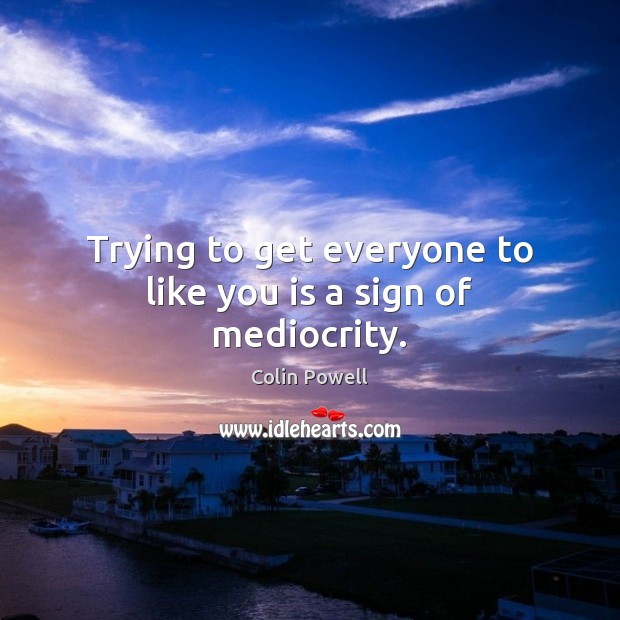 Trying to get everyone to like you is a sign of mediocrity. Colin Powell Picture Quote