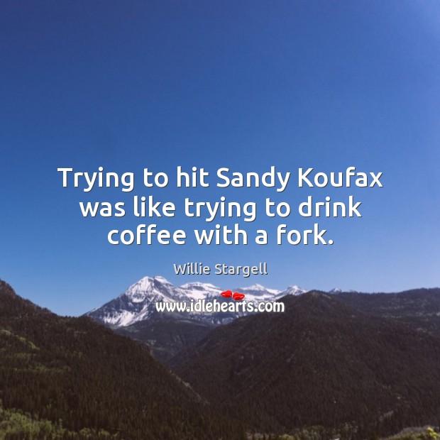 Trying to hit Sandy Koufax was like trying to drink coffee with a fork. Willie Stargell Picture Quote