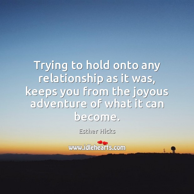 Trying to hold onto any relationship as it was, keeps you from Esther Hicks Picture Quote