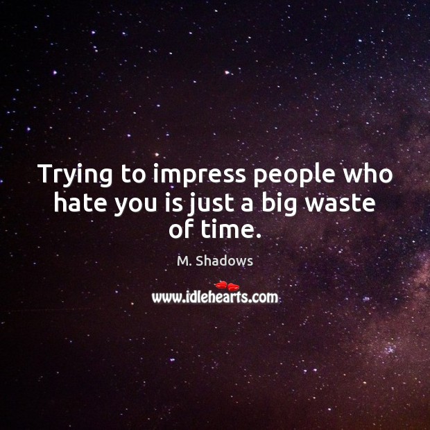 Trying to impress people who hate you is just a big waste of time. M. Shadows Picture Quote