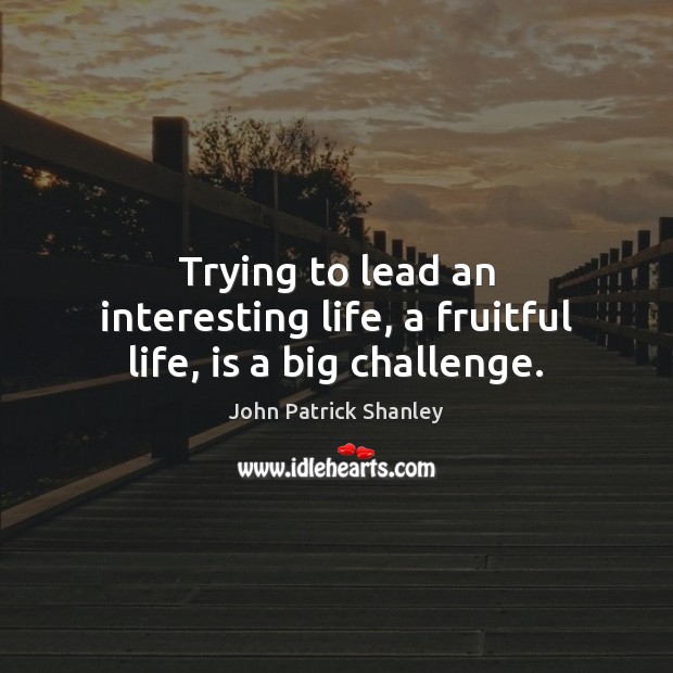 Trying to lead an interesting life, a fruitful life, is a big challenge. John Patrick Shanley Picture Quote