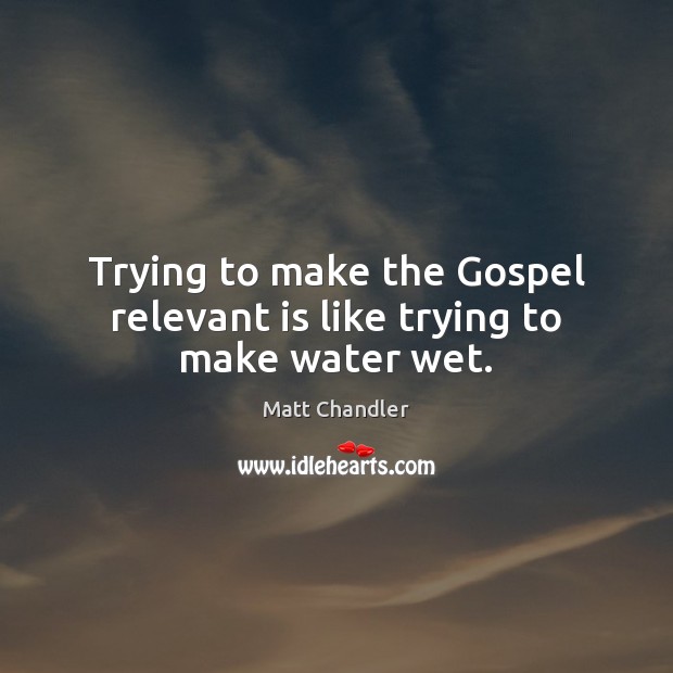 Trying to make the Gospel relevant is like trying to make water wet. Matt Chandler Picture Quote