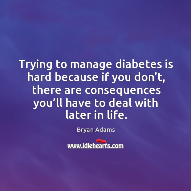 Trying to manage diabetes is hard because if you don’t, there are consequences Bryan Adams Picture Quote