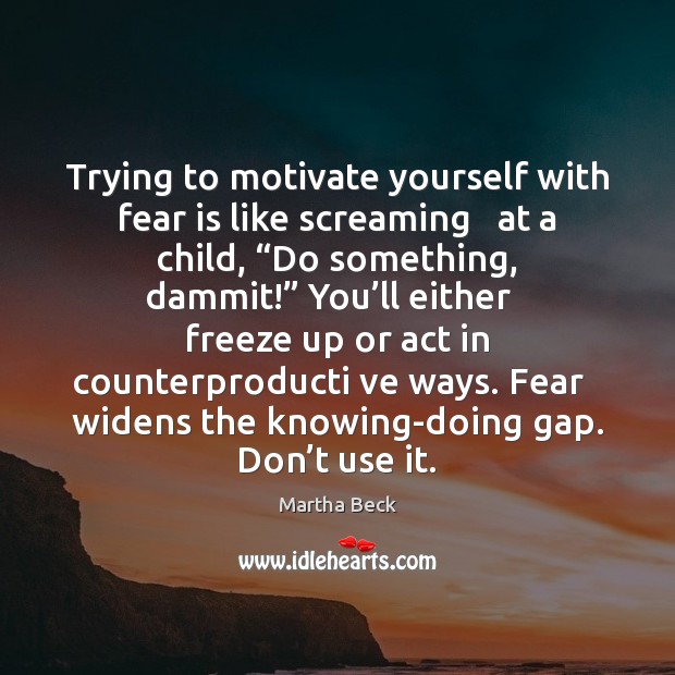 Trying to motivate yourself with fear is like screaming   at a child, “ Martha Beck Picture Quote
