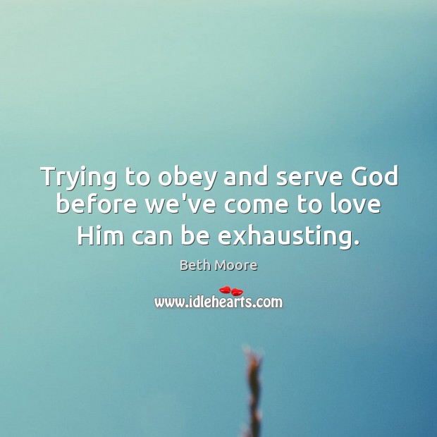 Trying to obey and serve God before we’ve come to love Him can be exhausting. Beth Moore Picture Quote