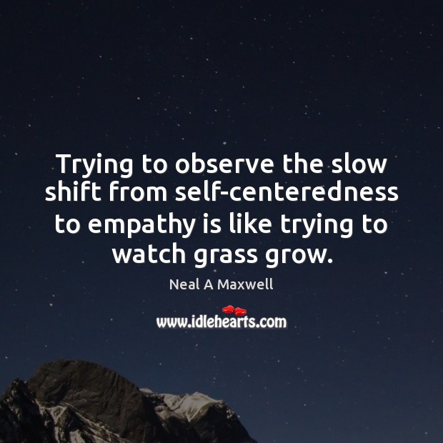 Trying to observe the slow shift from self-centeredness to empathy is like Image