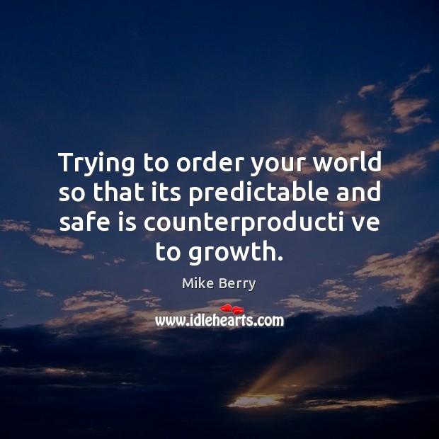 Trying to order your world so that its predictable and safe is Mike Berry Picture Quote
