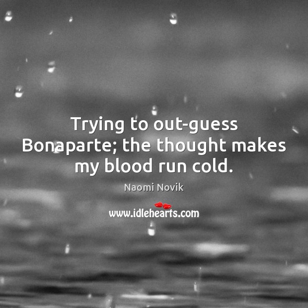 Trying to out-guess Bonaparte; the thought makes my blood run cold. Naomi Novik Picture Quote