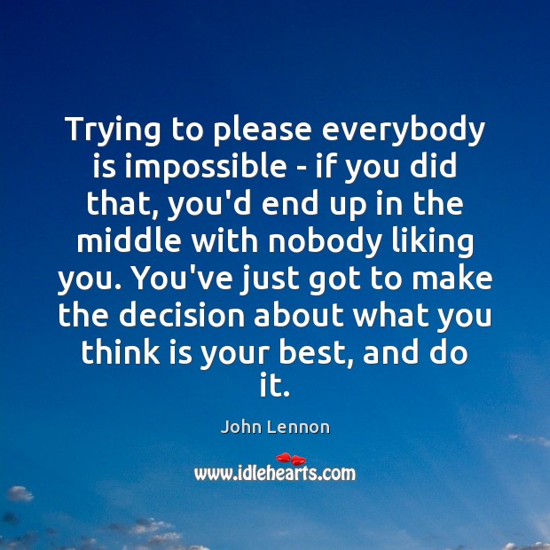 Trying to please everybody is impossible – if you did that, you’d John Lennon Picture Quote