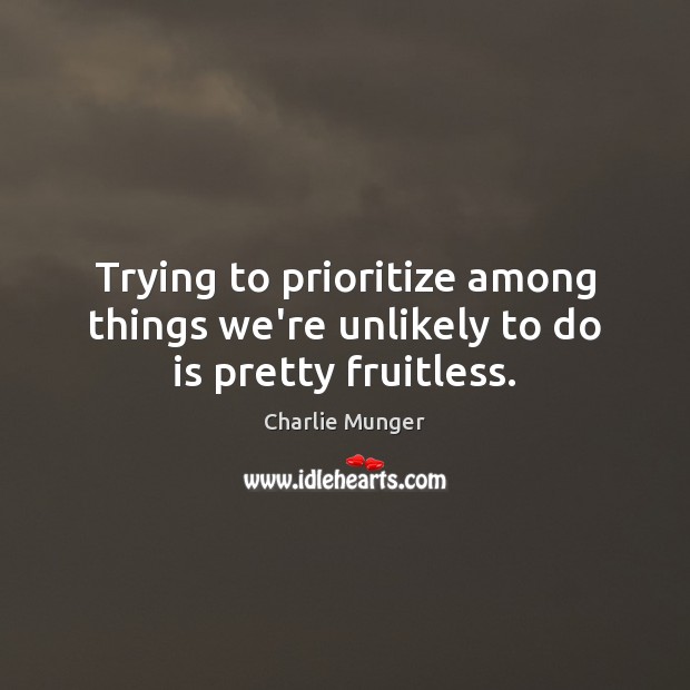 Trying to prioritize among things we’re unlikely to do is pretty fruitless. Charlie Munger Picture Quote