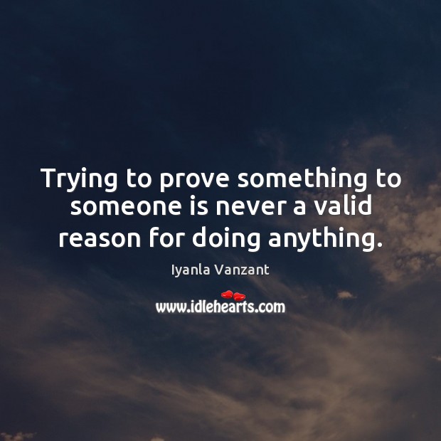 Trying to prove something to someone is never a valid reason for doing anything. Iyanla Vanzant Picture Quote