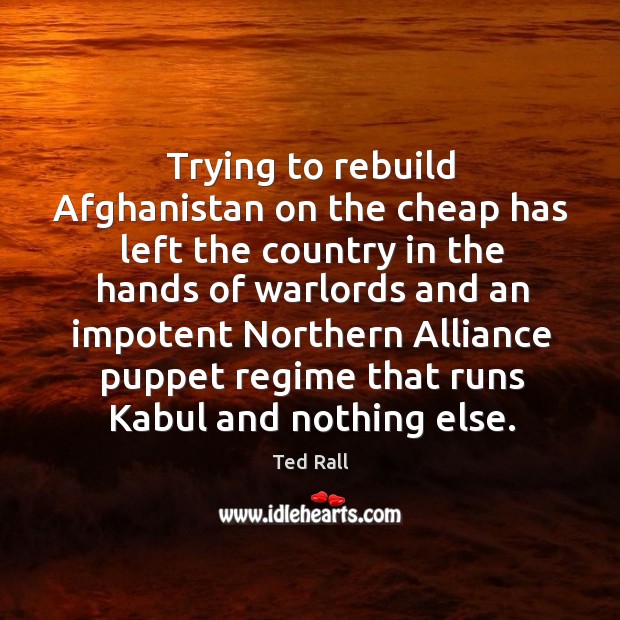 Trying to rebuild afghanistan on the cheap has left the country in the hands of warlords and Ted Rall Picture Quote