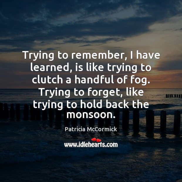 Trying to remember, I have learned, is like trying to clutch a 