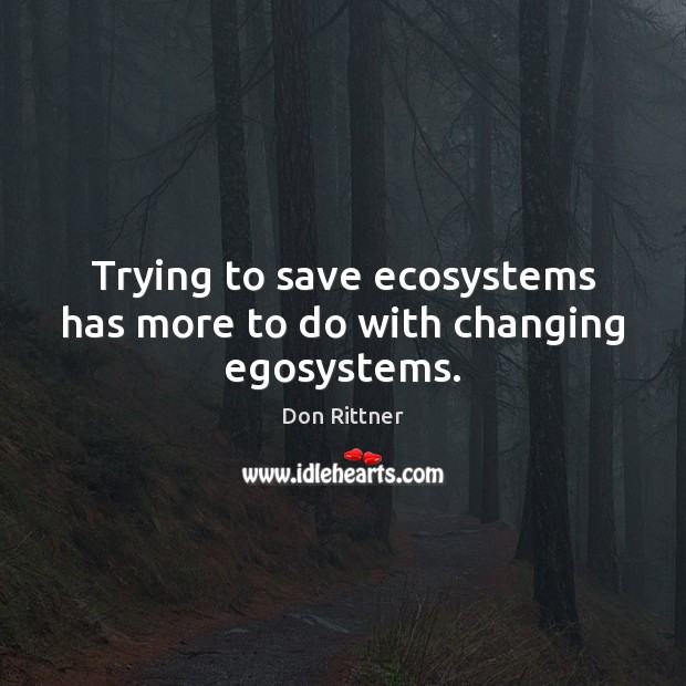 Trying to save ecosystems has more to do with changing egosystems. Don Rittner Picture Quote