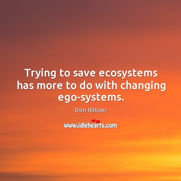Trying to save ecosystems has more to do with changing ego-systems. Don Rittner Picture Quote