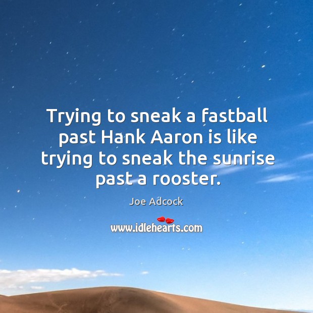 Trying to sneak a fastball past hank aaron is like trying to sneak the sunrise past a rooster. Joe Adcock Picture Quote