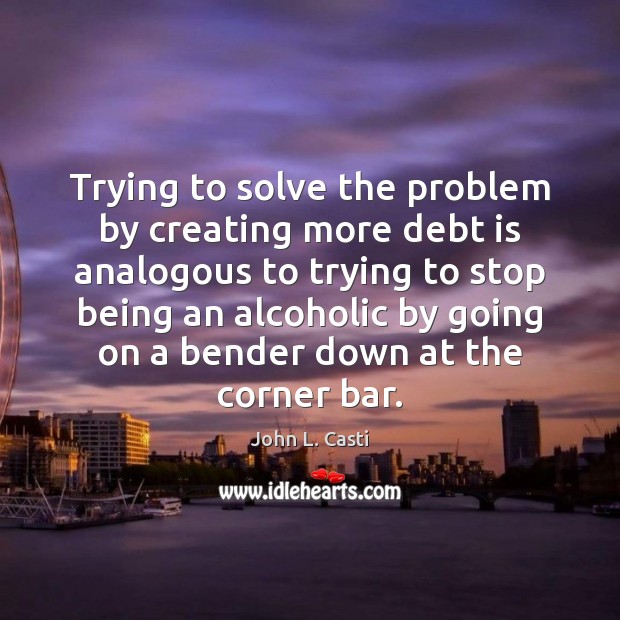 Trying to solve the problem by creating more debt is analogous to Debt Quotes Image