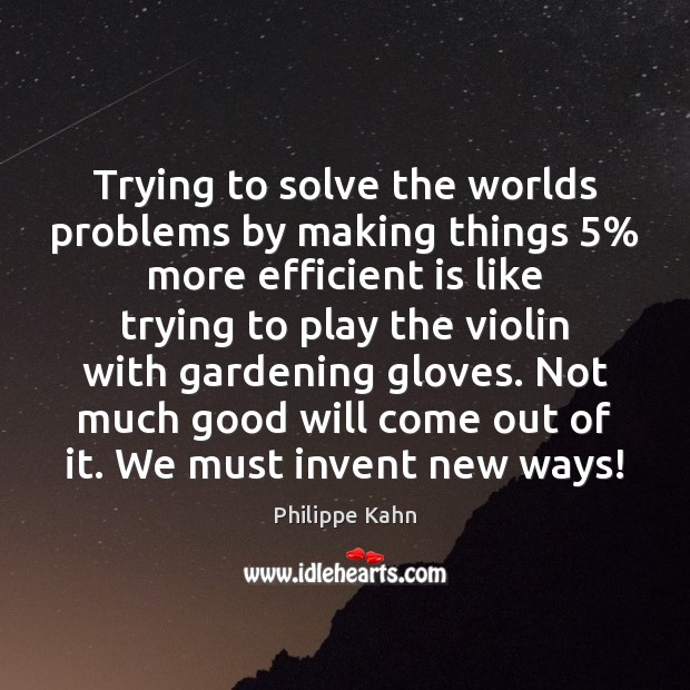 Trying to solve the worlds problems by making things 5% more efficient is Philippe Kahn Picture Quote