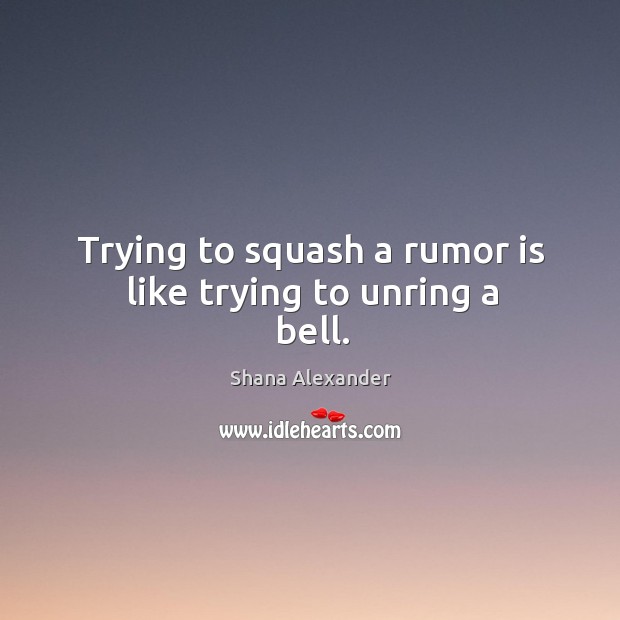 Trying to squash a rumor is like trying to unring a bell. Shana Alexander Picture Quote