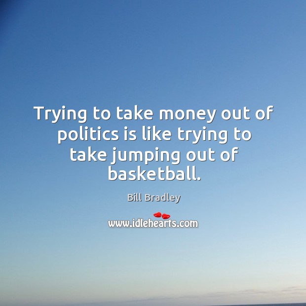 Trying to take money out of politics is like trying to take jumping out of basketball. Bill Bradley Picture Quote