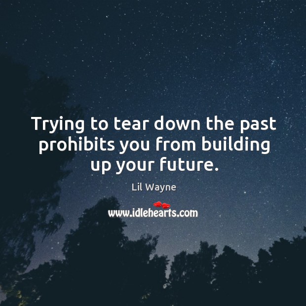 Trying to tear down the past prohibits you from building up your future. 