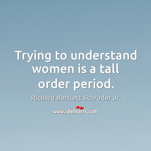 Trying to understand women is a tall order period. Richard Bartlett Schroder Jr. Picture Quote