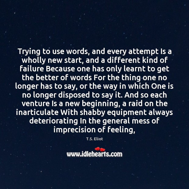 Trying to use words, and every attempt Is a wholly new start, T.S. Eliot Picture Quote