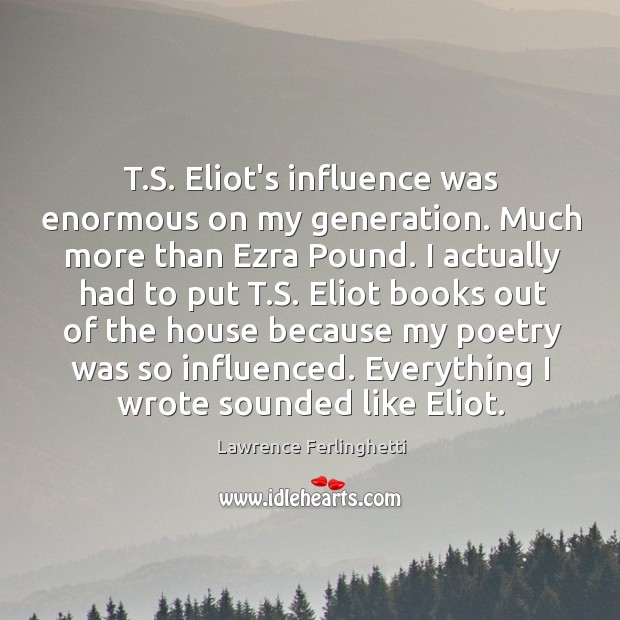T.S. Eliot’s influence was enormous on my generation. Much more than Image
