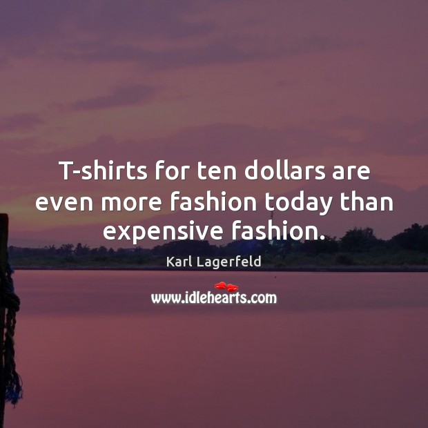 T-shirts for ten dollars are even more fashion today than expensive fashion. Karl Lagerfeld Picture Quote