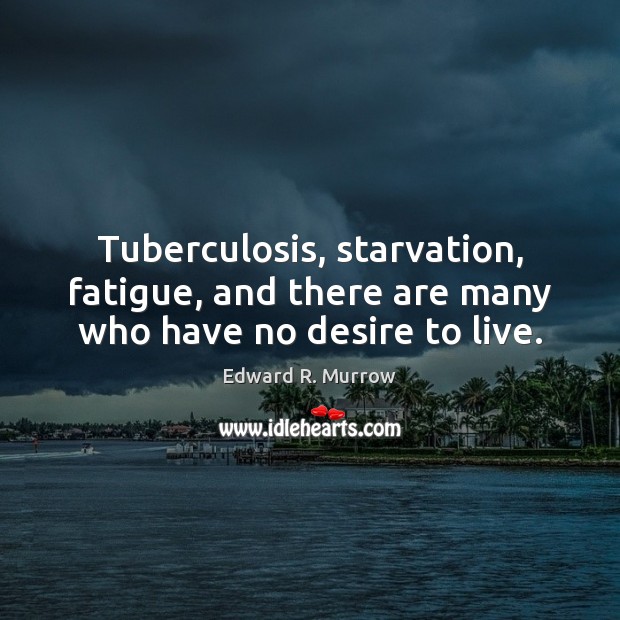 Tuberculosis, starvation, fatigue, and there are many who have no desire to live. Edward R. Murrow Picture Quote