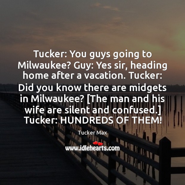 Tucker: You guys going to Milwaukee? Guy: Yes sir, heading home after Tucker Max Picture Quote