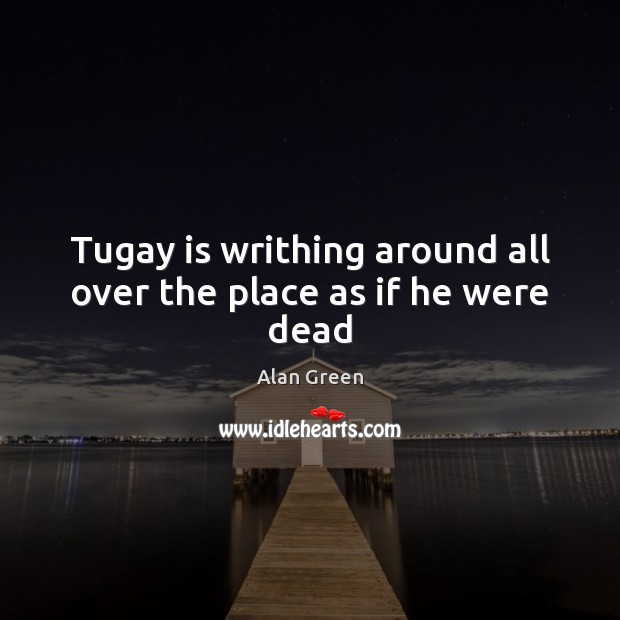 Tugay is writhing around all over the place as if he were dead Alan Green Picture Quote