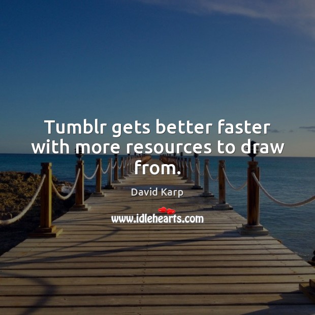 Tumblr gets better faster with more resources to draw from. David Karp Picture Quote