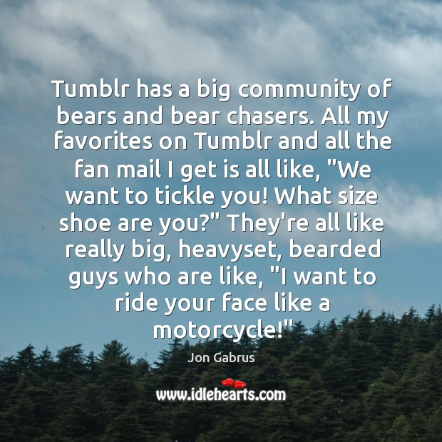 Tumblr has a big community of bears and bear chasers. All my Jon Gabrus Picture Quote