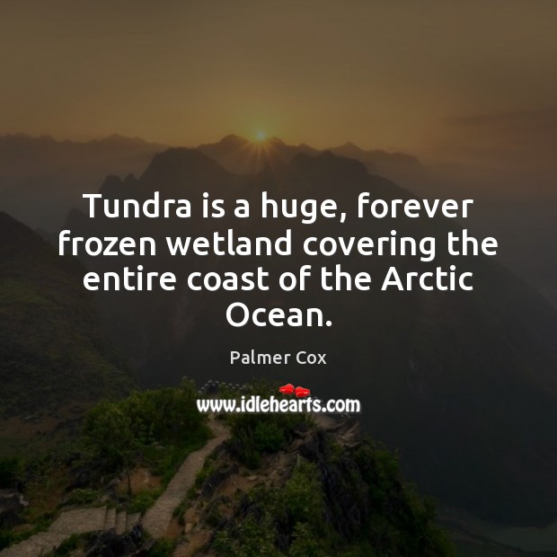Tundra is a huge, forever frozen wetland covering the entire coast of the Arctic Ocean. Palmer Cox Picture Quote