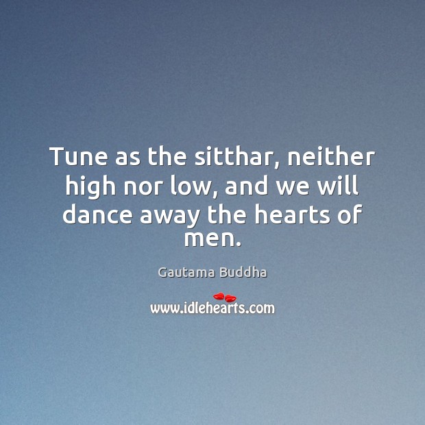 Tune as the sitthar, neither high nor low, and we will dance away the hearts of men. Gautama Buddha Picture Quote