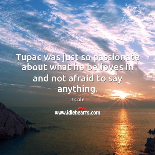 Tupac was just so passionate about what he believes in and not afraid to say anything. J Cole Picture Quote
